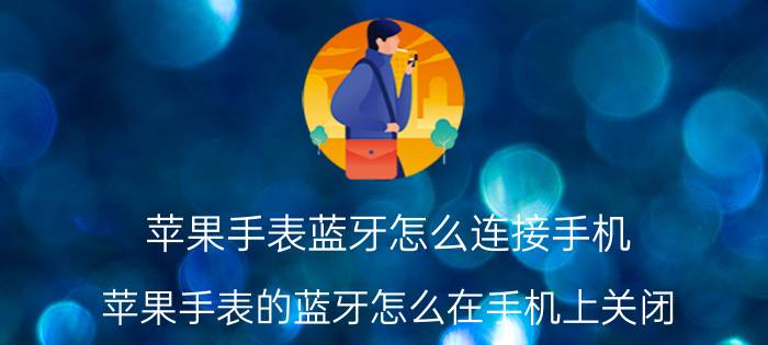 苹果手表蓝牙怎么连接手机 苹果手表的蓝牙怎么在手机上关闭？